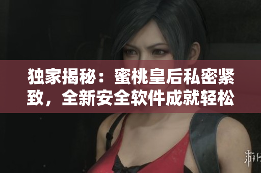 獨家揭秘：蜜桃皇后私密緊致，全新安全軟件成就輕松保護！