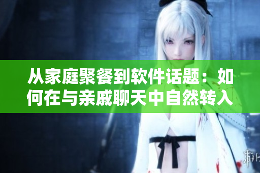 從家庭聚餐到軟件話題：如何在與親戚聊天中自然轉(zhuǎn)入IT討論