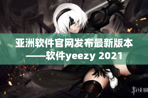 亞洲軟件官網(wǎng)發(fā)布最新版本——軟件yeezy 2021