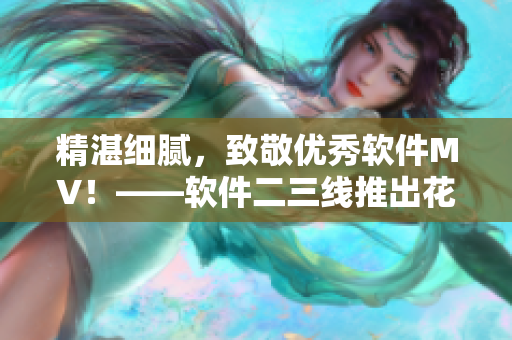 精湛細(xì)膩，致敬優(yōu)秀軟件MV！——軟件二三線推出花式宣傳視頻