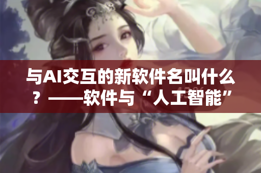 與AI交互的新軟件名叫什么？——軟件與“人工智能”交互探秘