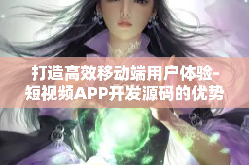 打造高效移動(dòng)端用戶體驗(yàn)-短視頻APP開發(fā)源碼的優(yōu)勢