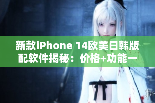新款iPhone 14歐美日韓版配軟件揭秘：價(jià)格+功能一網(wǎng)打盡！