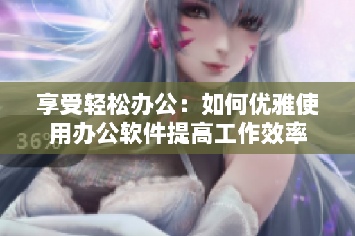 享受輕松辦公：如何優(yōu)雅使用辦公軟件提高工作效率