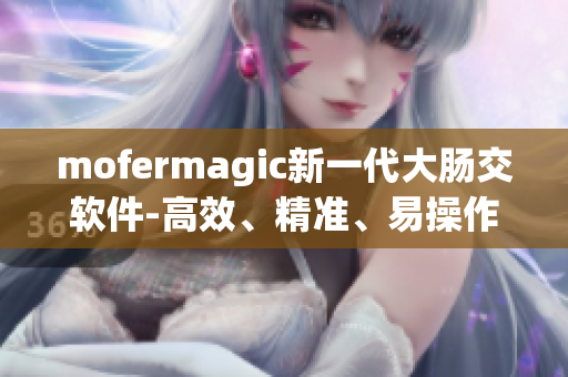 mofermagic新一代大腸交軟件-高效、精準(zhǔn)、易操作！