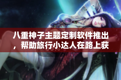 八重神子主題定制軟件推出，幫助旅行小達人在路上獲得內(nèi)部獎勵