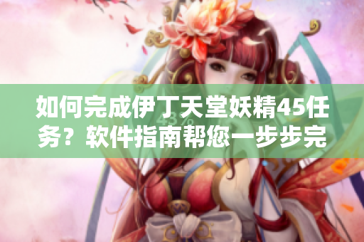 如何完成伊丁天堂妖精45任務(wù)？軟件指南幫您一步步完成，輕松獲得獎勵！