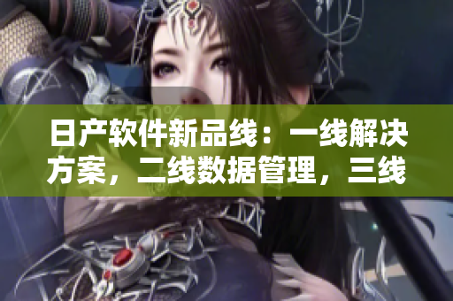日產(chǎn)軟件新品線：一線解決方案，二線數(shù)據(jù)管理，三線云端服務