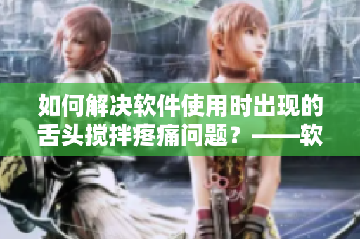 如何解決軟件使用時出現(xiàn)的舌頭攪拌疼痛問題？——軟件用戶必讀！