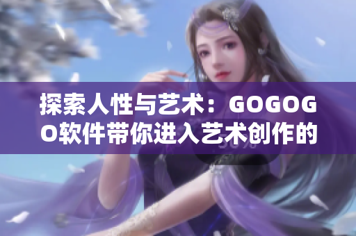 探索人性與藝術：GOGOGO軟件帶你進入藝術創(chuàng)作的新世界！