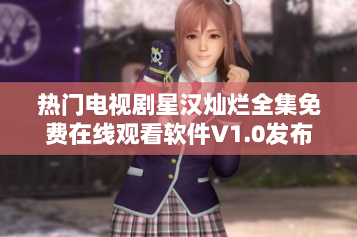 熱門電視劇星漢燦爛全集免費(fèi)在線觀看軟件V1.0發(fā)布！