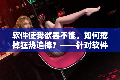 軟件使我欲罷不能，如何戒掉狂熱追捧？——針對軟件依賴癥的解決方案