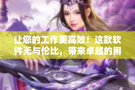 讓您的工作更高效！這款軟件無與倫比，帶來卓越的用戶體驗！