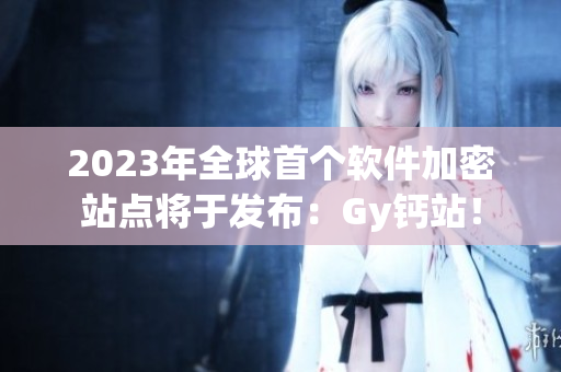 2023年全球首個軟件加密站點將于發(fā)布：Gy鈣站！