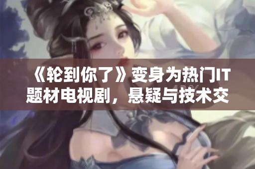 《輪到你了》變身為熱門IT題材電視劇，懸疑與技術(shù)交織引人入勝