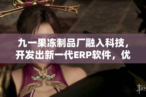 九一果凍制品廠融入科技，開發(fā)出新一代ERP軟件，優(yōu)化生產(chǎn)流程