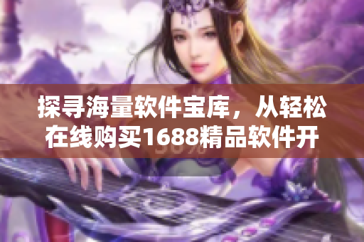 探尋海量軟件寶庫，從輕松在線購買1688精品軟件開始