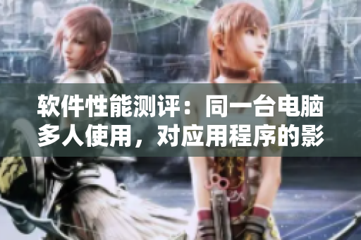 軟件性能測評：同一臺電腦多人使用，對應(yīng)用程序的影響程度有多大？