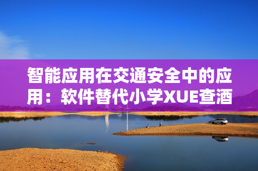 智能應(yīng)用在交通安全中的應(yīng)用：軟件替代小學XUE查酒駕