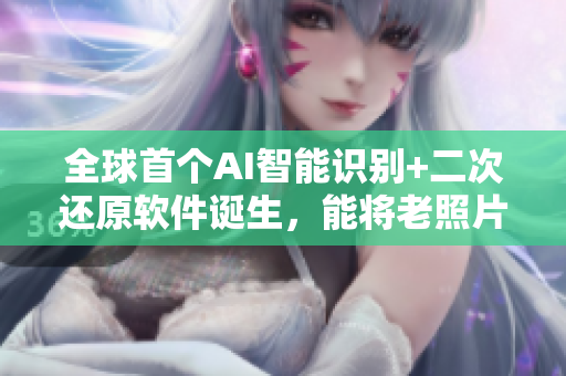 全球首個AI智能識別+二次還原軟件誕生，能將老照片還原為高清照片