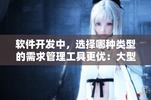 軟件開(kāi)發(fā)中，選擇哪種類型的需求管理工具更優(yōu)：大型還是小型