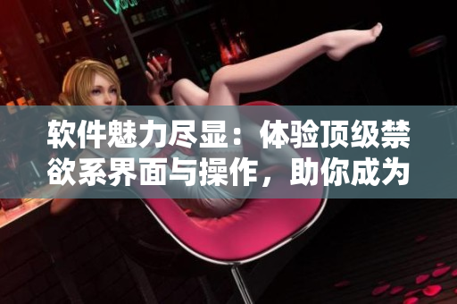 軟件魅力盡顯：體驗(yàn)頂級(jí)禁欲系界面與操作，助你成為ins高級(jí)感用戶