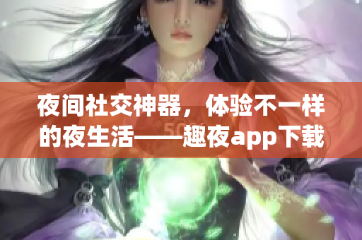 夜間社交神器，體驗(yàn)不一樣的夜生活——趣夜app下載
