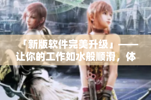 「新版軟件完美升級(jí)」——讓你的工作如水般順滑，體驗(yàn)更加緊致唯美