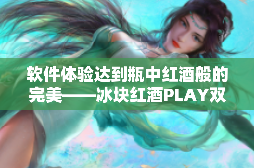 軟件體驗(yàn)達(dá)到瓶中紅酒般的完美——冰塊紅酒PLAY雙性思路新啟示