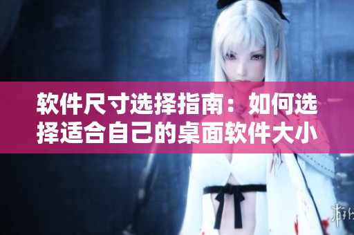 軟件尺寸選擇指南：如何選擇適合自己的桌面軟件大小及版本
