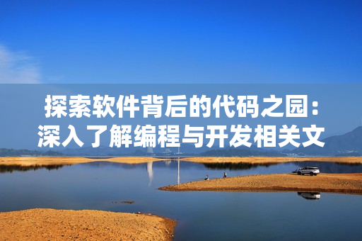 探索軟件背后的代碼之園：深入了解編程與開發(fā)相關(guān)文章