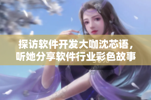 探訪軟件開發(fā)大咖沈芯語，聽她分享軟件行業(yè)彩色故事！