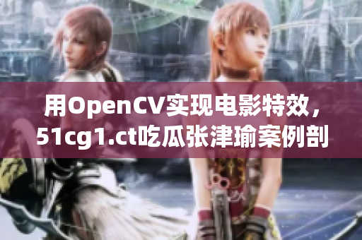 用OpenCV實(shí)現(xiàn)電影特效，51cg1.ct吃瓜張津瑜案例剖析