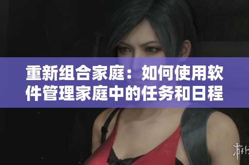 重新組合家庭：如何使用軟件管理家庭中的任務(wù)和日程？