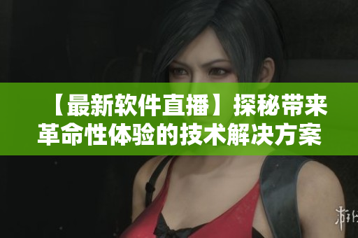 【最新軟件直播】探秘帶來革命性體驗的技術(shù)解決方案！