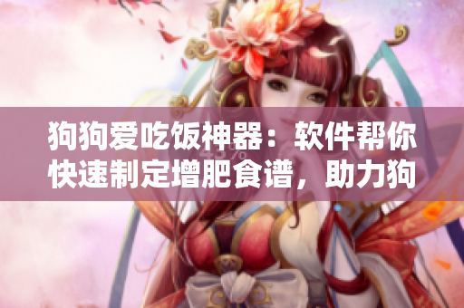 狗狗愛吃飯神器：軟件幫你快速制定增肥食譜，助力狗狗健康成長！