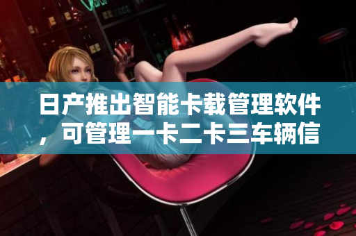 日產推出智能卡載管理軟件，可管理一卡二卡三車輛信息