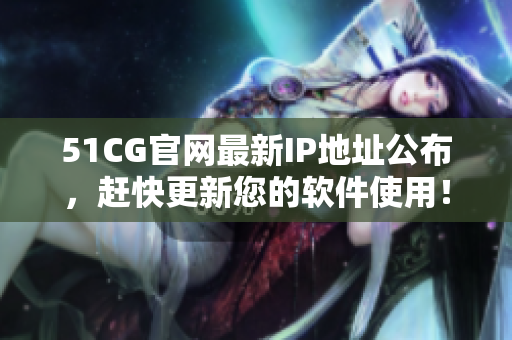 51CG官網最新IP地址公布，趕快更新您的軟件使用！