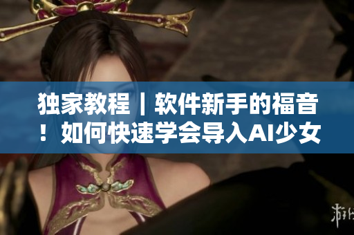獨家教程｜軟件新手的福音！如何快速學會導入AI少女？
