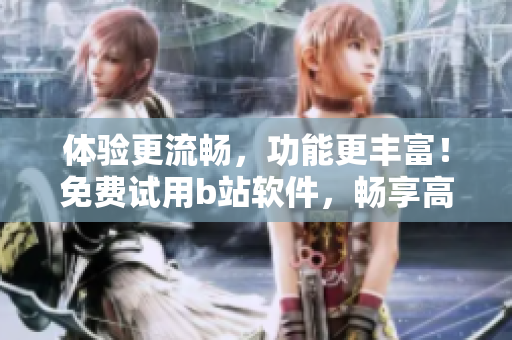 體驗更流暢，功能更豐富！免費試用b站軟件，暢享高清視頻與互動體驗