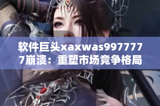 軟件巨頭xaxwas9977777崩潰：重塑市場競爭格局