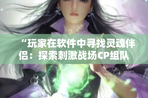 “玩家在軟件中尋找靈魂伴侶：探索刺激戰(zhàn)場CP組隊的魅力”