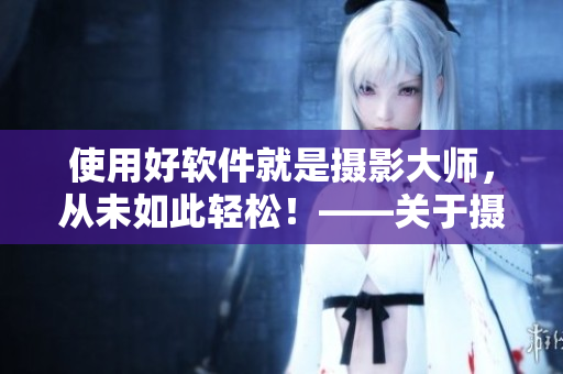 使用好軟件就是攝影大師，從未如此輕松！——關(guān)于攝影課HL與軟件的關(guān)聯(lián)