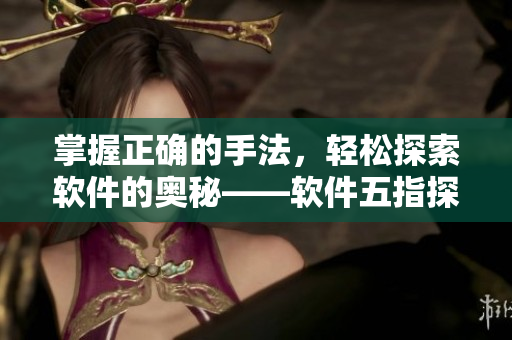 掌握正確的手法，輕松探索軟件的奧秘——軟件五指探洞技巧詳解