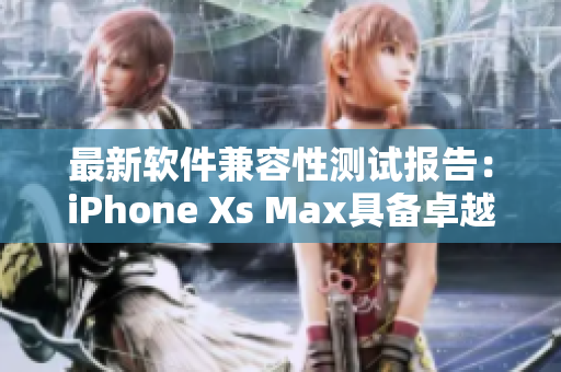 最新軟件兼容性測(cè)試報(bào)告：iPhone Xs Max具備卓越表現(xiàn)