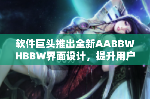 軟件巨頭推出全新AABBWHBBW界面設(shè)計(jì)，提升用戶(hù)體驗(yàn)
