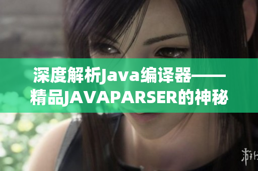 深度解析Java編譯器——精品JAVAPARSER的神秘技術(shù)探索