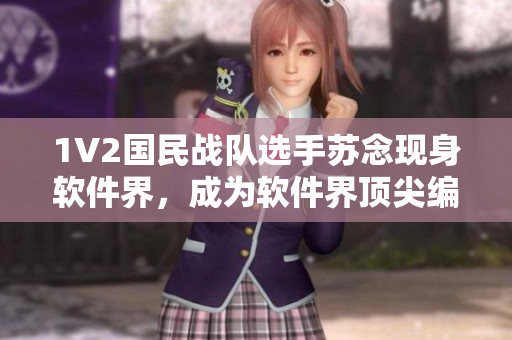 1V2國(guó)民戰(zhàn)隊(duì)選手蘇念現(xiàn)身軟件界，成為軟件界頂尖編輯！