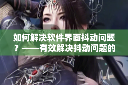 如何解決軟件界面抖動問題？——有效解決抖動問題的方法