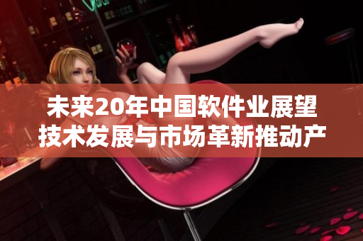 未來(lái)20年中國(guó)軟件業(yè)展望技術(shù)發(fā)展與市場(chǎng)革新推動(dòng)產(chǎn)業(yè)騰飛